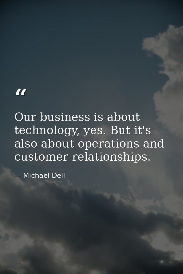 Our business is about technology, yes. But it's also about operations and customer relationships. — Michael Dell