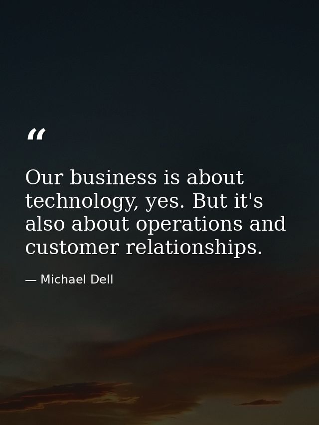 Our business is about technology, yes. But it's also about operations and customer relationships. — Michael Dell