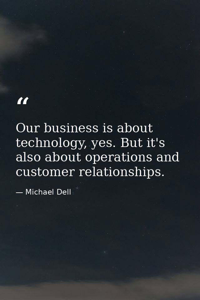 Our business is about technology, yes. But it's also about operations and customer relationships. — Michael Dell
