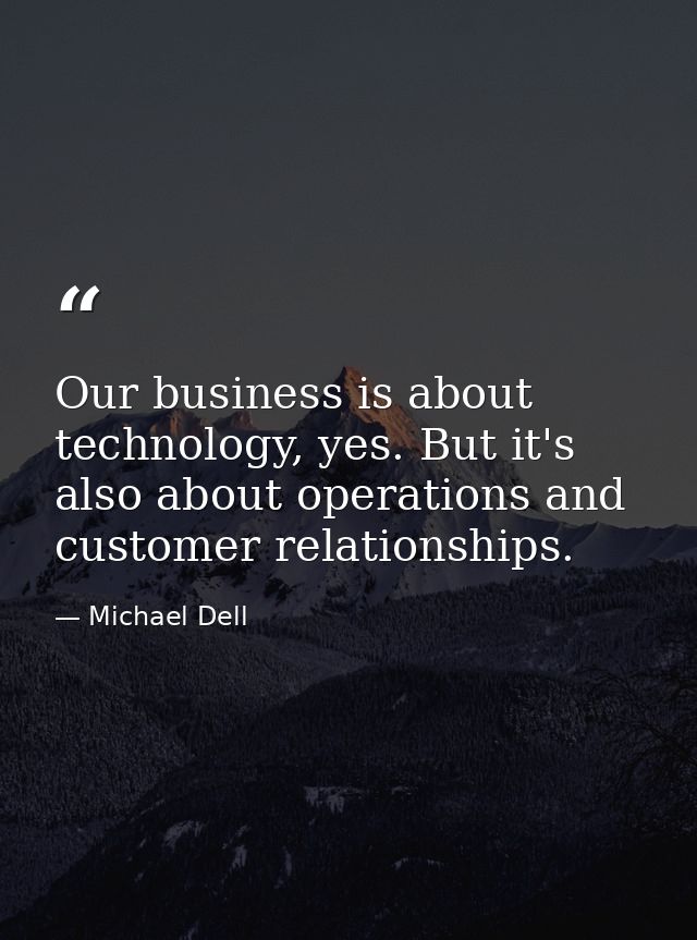 Our business is about technology, yes. But it's also about operations and customer relationships. — Michael Dell