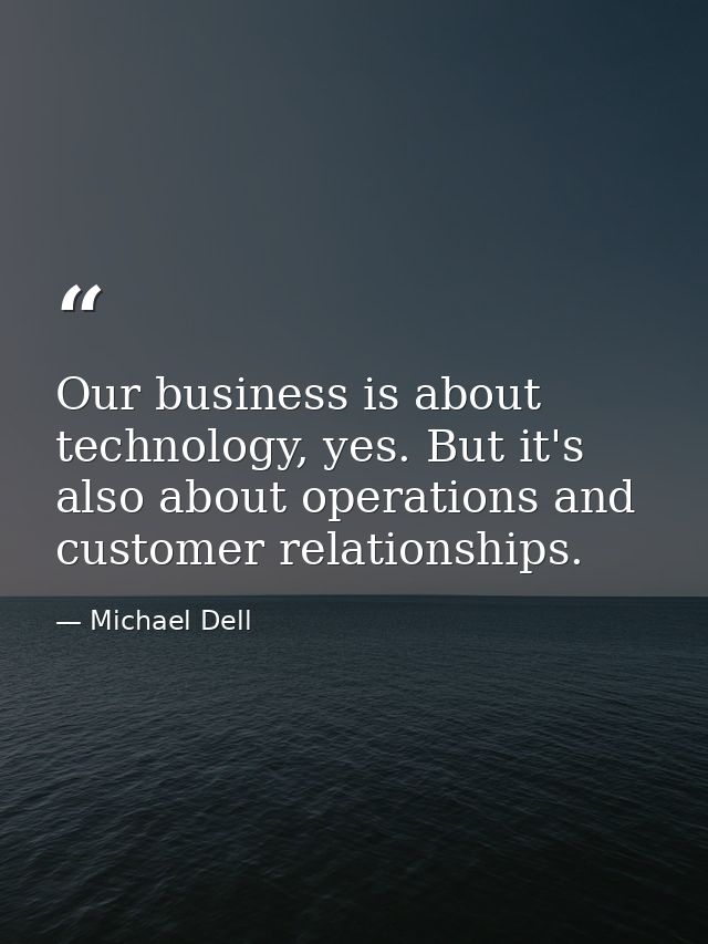 Our business is about technology, yes. But it's also about operations and customer relationships. — Michael Dell