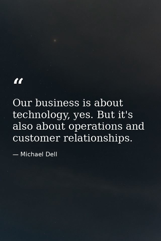 Our business is about technology, yes. But it's also about operations and customer relationships. — Michael Dell