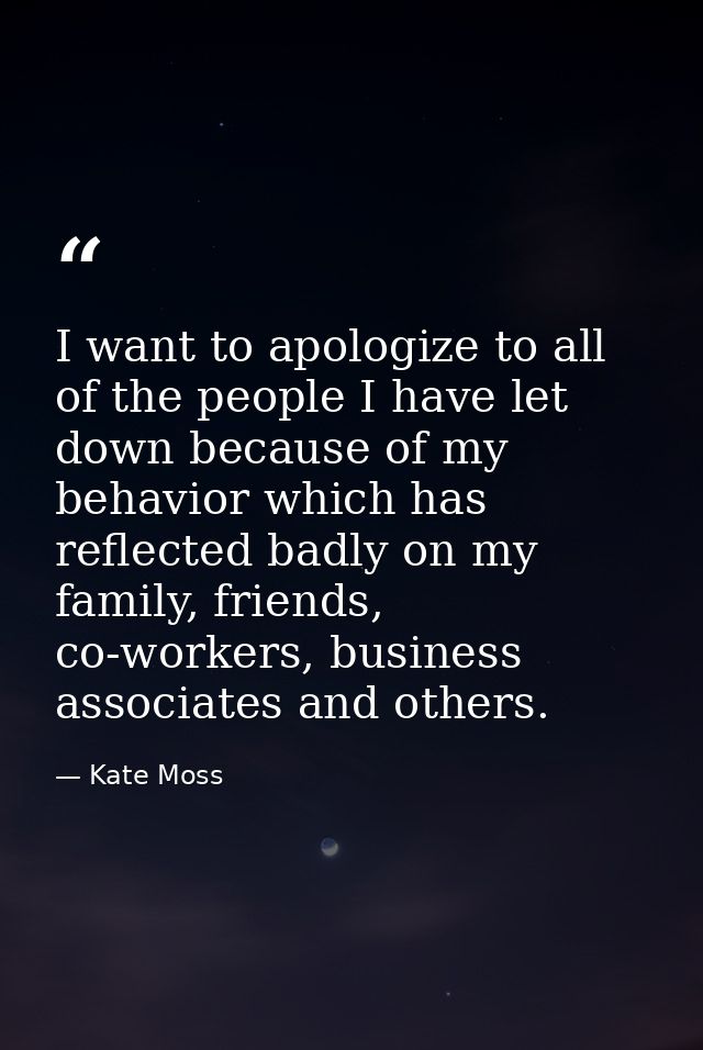 I want to apologize to all of the people I have let down because of my behavior which has reflected badly on my family,  — Kate Moss