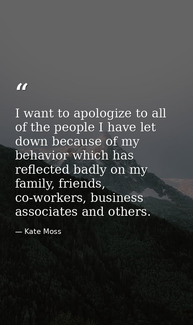 I want to apologize to all of the people I have let down because of my behavior which has reflected badly on my family,  — Kate Moss