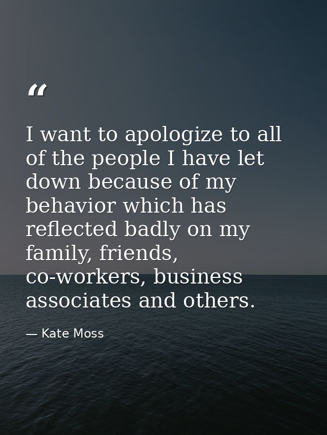 I want to apologize to all of the people I have let down because of my behavior which has reflected badly on my family,  — Kate Moss