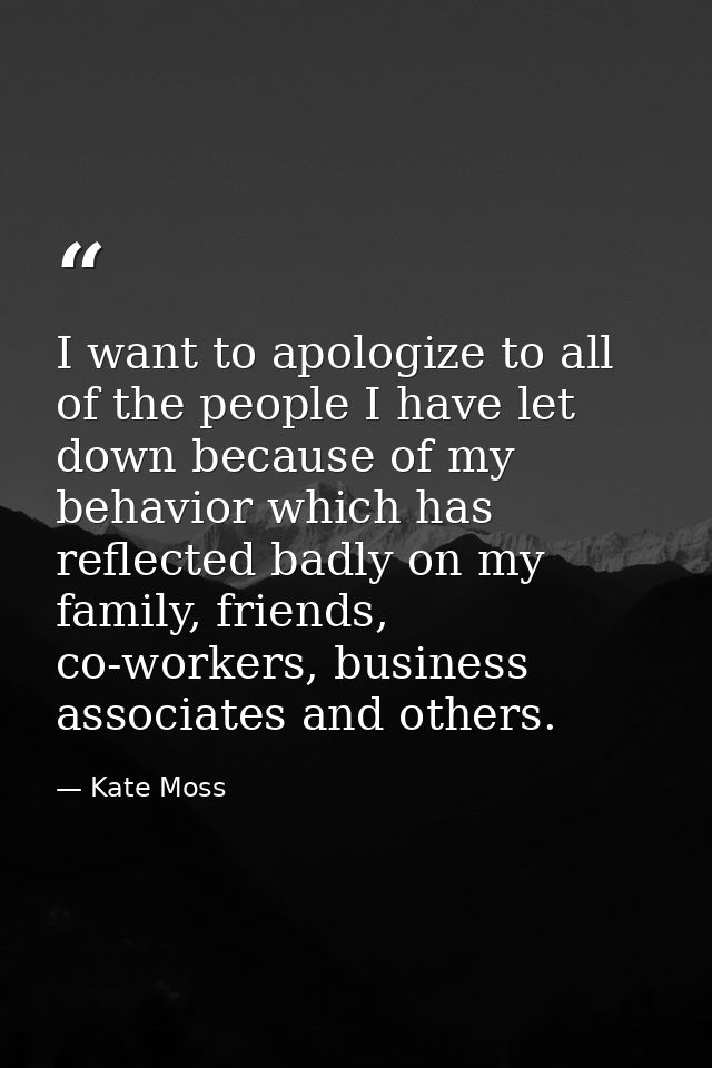 I want to apologize to all of the people I have let down because of my behavior which has reflected badly on my family,  — Kate Moss