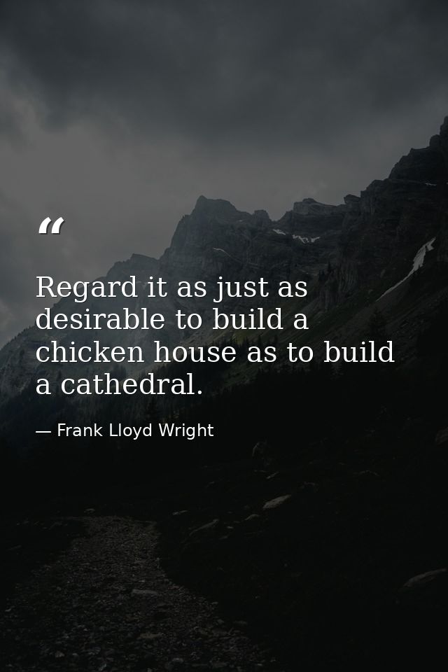 Regard it as just as desirable to build a chicken house as to build a cathedral. — Frank Lloyd Wright