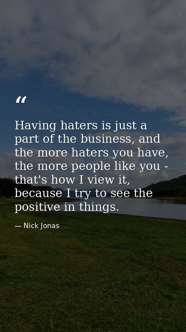 Having haters is just a part of the business, and the more haters you have, the more people like you - that's how I view — Nick Jonas