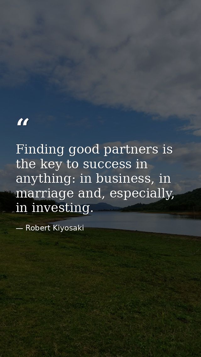 Finding good partners is the key to success in anything: in business, in marriage and, especially, in investing. — Robert Kiyosaki
