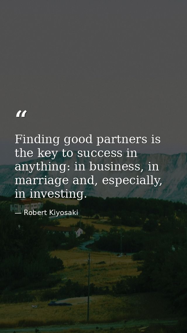 Finding good partners is the key to success in anything: in business, in marriage and, especially, in investing. — Robert Kiyosaki