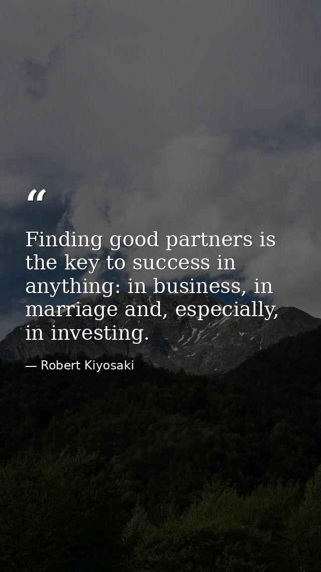 Finding good partners is the key to success in anything: in business, in marriage and, especially, in investing. — Robert Kiyosaki