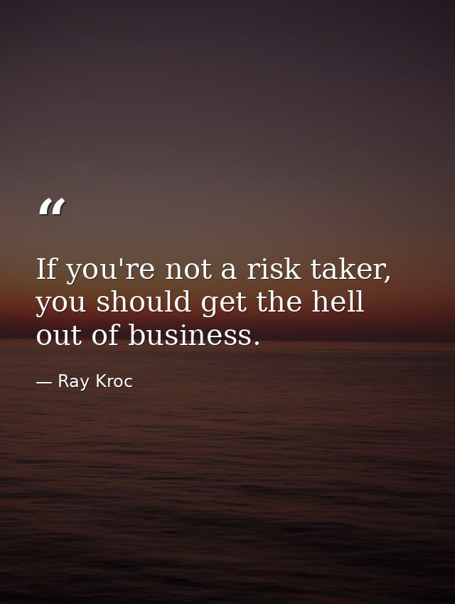 If you're not a risk taker, you should get the hell out of business. — Ray Kroc