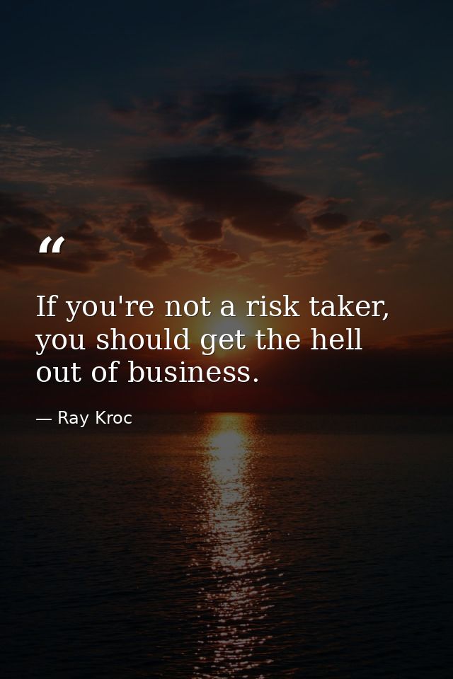 If you're not a risk taker, you should get the hell out of business. — Ray Kroc