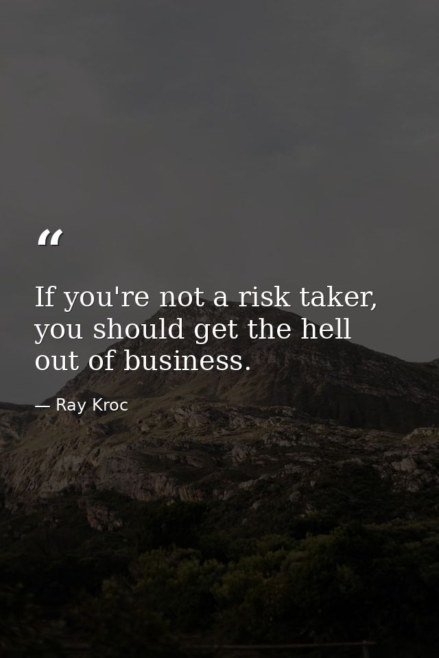 If you're not a risk taker, you should get the hell out of business. — Ray Kroc