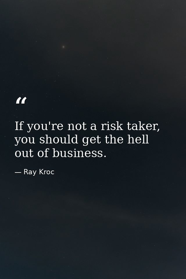 If you're not a risk taker, you should get the hell out of business. — Ray Kroc