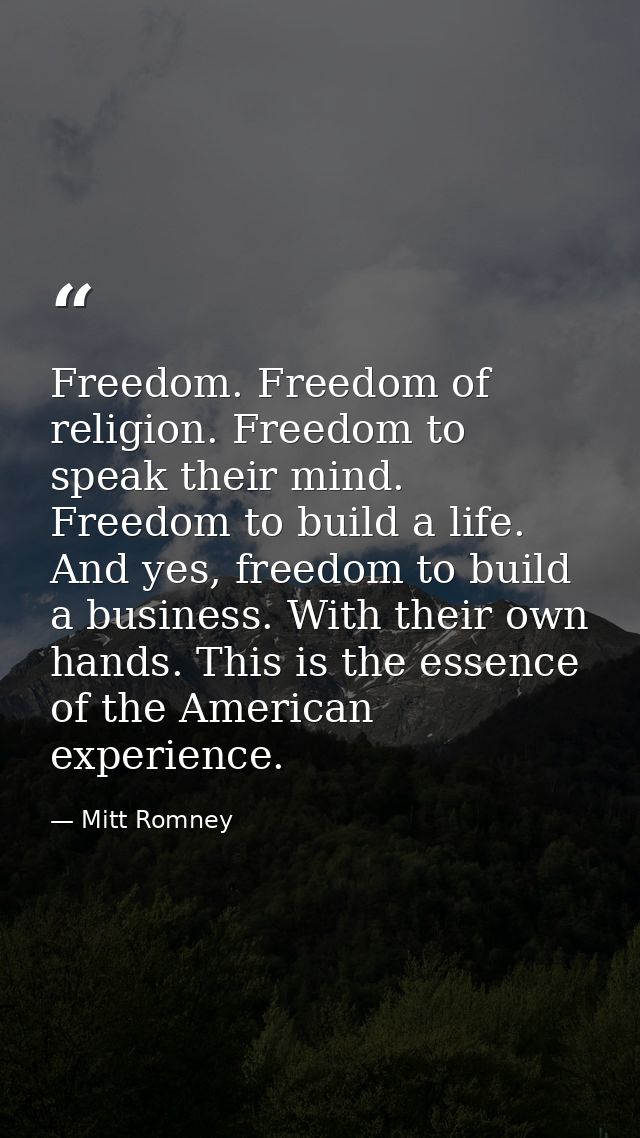 Freedom. Freedom of religion. Freedom to speak their mind. Freedom to build a life. And yes, freedom to build a business — Mitt Romney