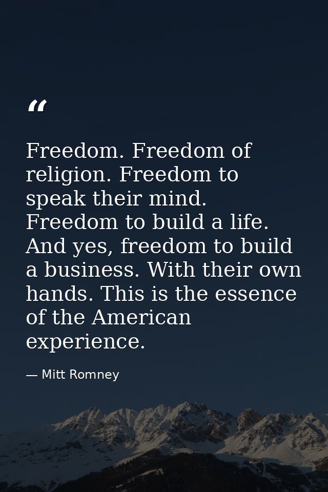 Freedom. Freedom of religion. Freedom to speak their mind. Freedom to build a life. And yes, freedom to build a business — Mitt Romney