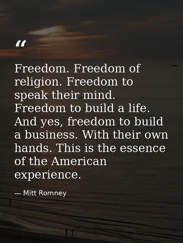 Freedom. Freedom of religion. Freedom to speak their mind. Freedom to build a life. And yes, freedom to build a business — Mitt Romney
