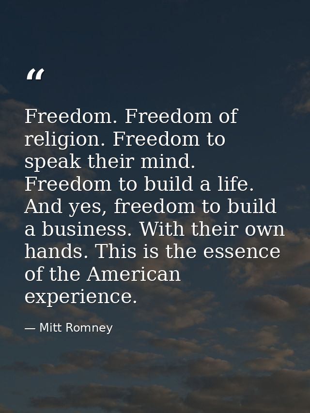 Freedom. Freedom of religion. Freedom to speak their mind. Freedom to build a life. And yes, freedom to build a business — Mitt Romney