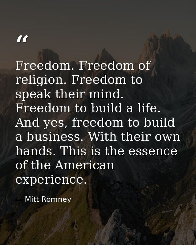 Freedom. Freedom of religion. Freedom to speak their mind. Freedom to build a life. And yes, freedom to build a business — Mitt Romney