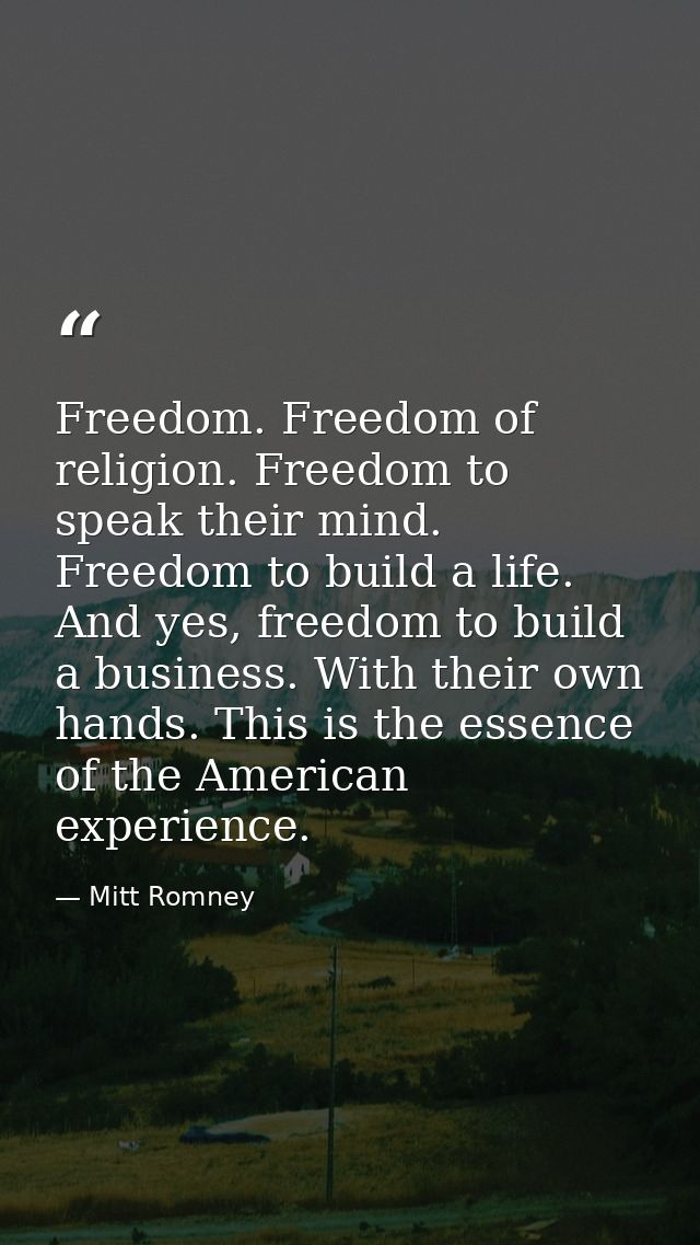 Freedom. Freedom of religion. Freedom to speak their mind. Freedom to build a life. And yes, freedom to build a business — Mitt Romney