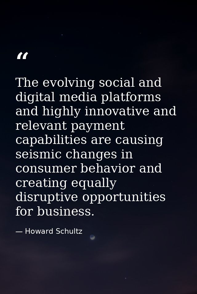 The evolving social and digital media platforms and highly innovative and relevant payment capabilities are causing seis — Howard Schultz