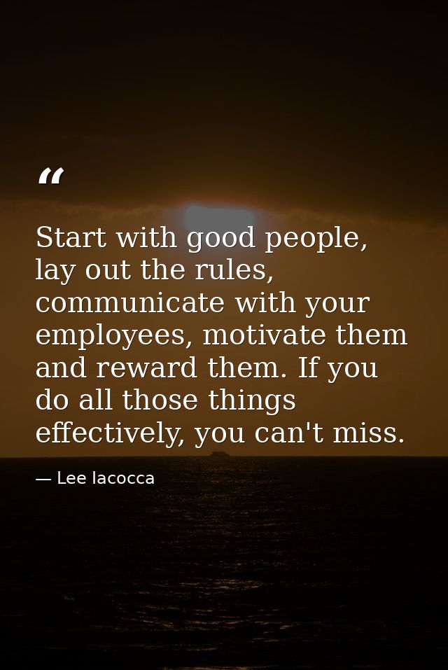 Start with good people, lay out the rules, communicate with your employees, motivate them and reward them. If you do all — Lee Iacocca
