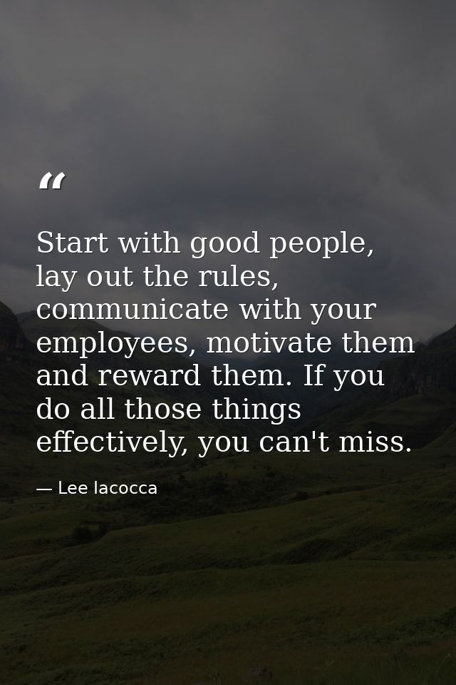 Start with good people, lay out the rules, communicate with your employees, motivate them and reward them. If you do all — Lee Iacocca