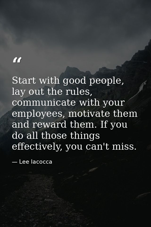 Start with good people, lay out the rules, communicate with your employees, motivate them and reward them. If you do all — Lee Iacocca