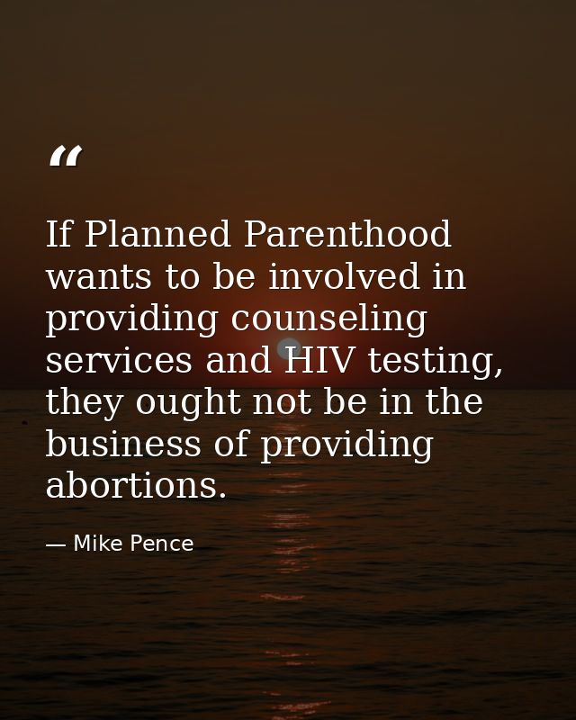 If Planned Parenthood wants to be involved in providing counseling services and HIV testing, they ought not be in the bu — Mike Pence