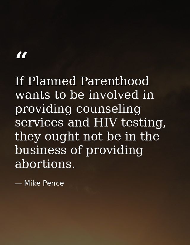 If Planned Parenthood wants to be involved in providing counseling services and HIV testing, they ought not be in the bu — Mike Pence