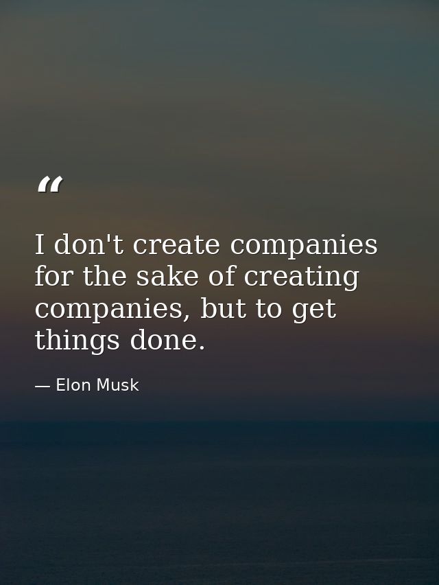 I don't create companies for the sake of creating companies, but to get things done. — Elon Musk