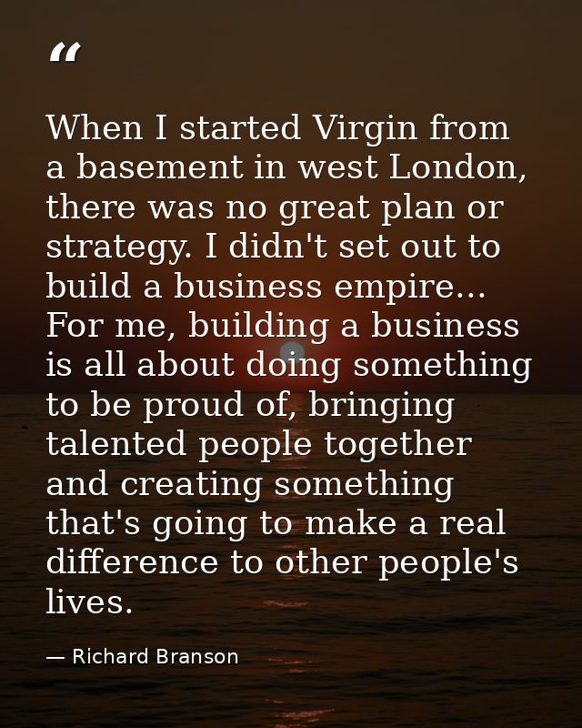 When I started Virgin from a basement in west London, there was no great plan or strategy. I didn't set out to build a b — Richard Branson