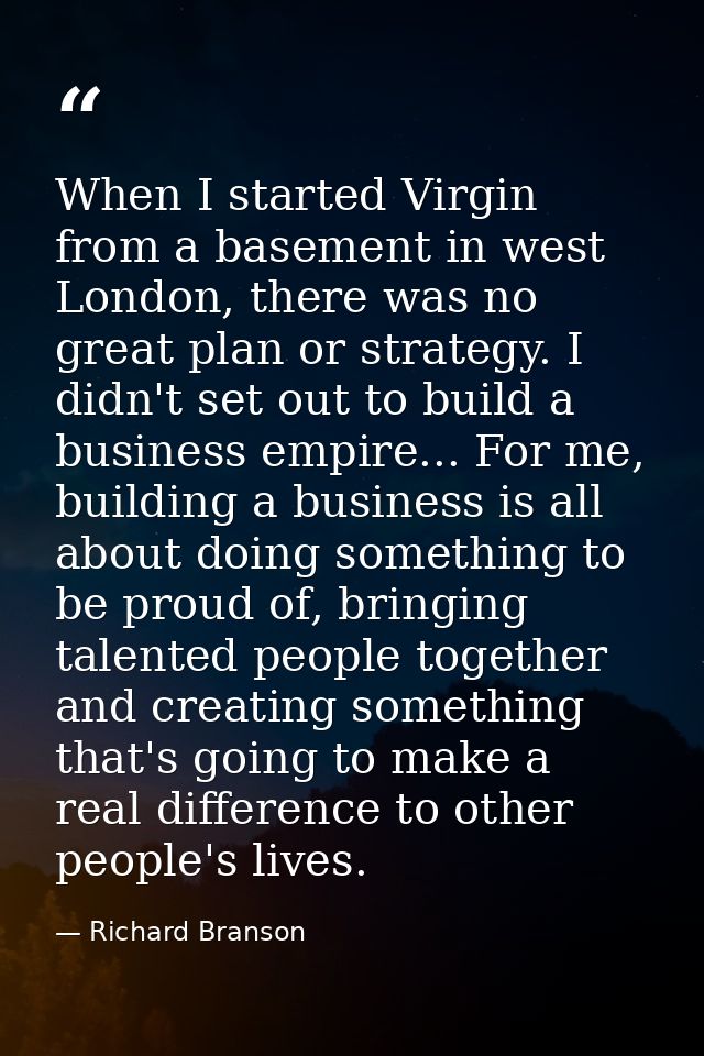 When I started Virgin from a basement in west London, there was no great plan or strategy. I didn't set out to build a b — Richard Branson