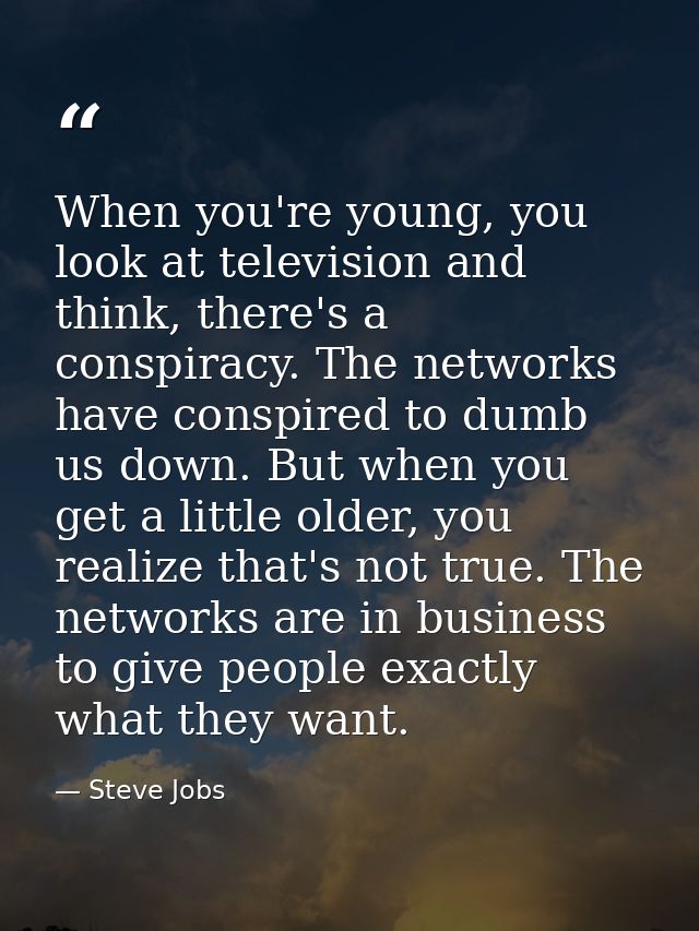 When you're young, you look at television and think, there's a conspiracy. The networks have conspired to dumb us down.  — Steve Jobs