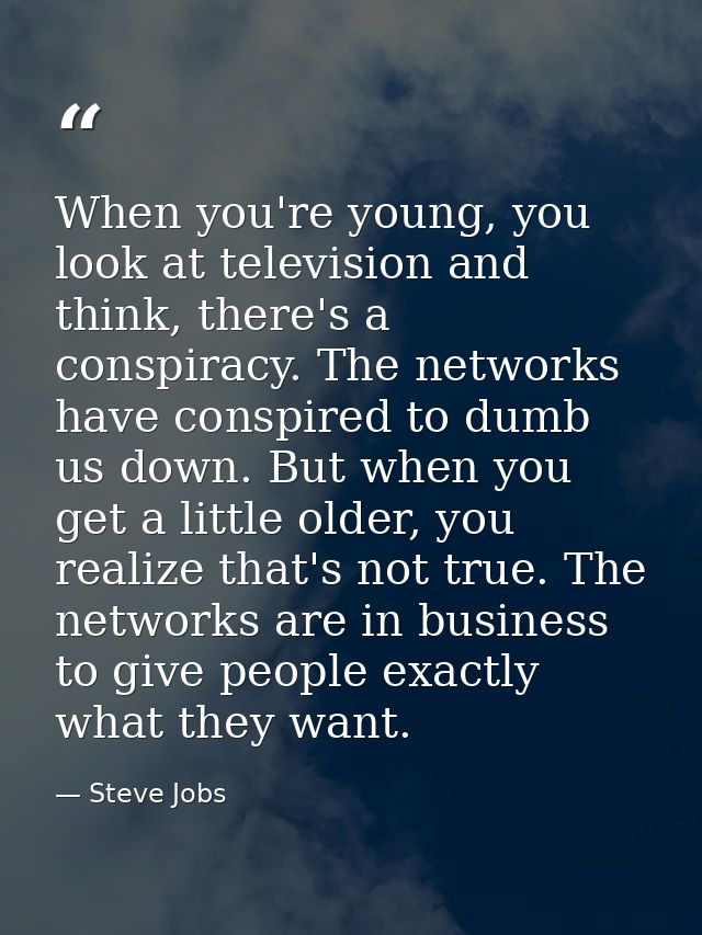When you're young, you look at television and think, there's a conspiracy. The networks have conspired to dumb us down.  — Steve Jobs
