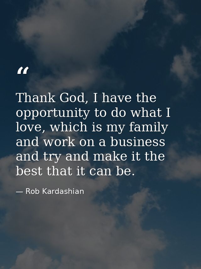Thank God, I have the opportunity to do what I love, which is my family and work on a business and try and make it the b — Rob Kardashian