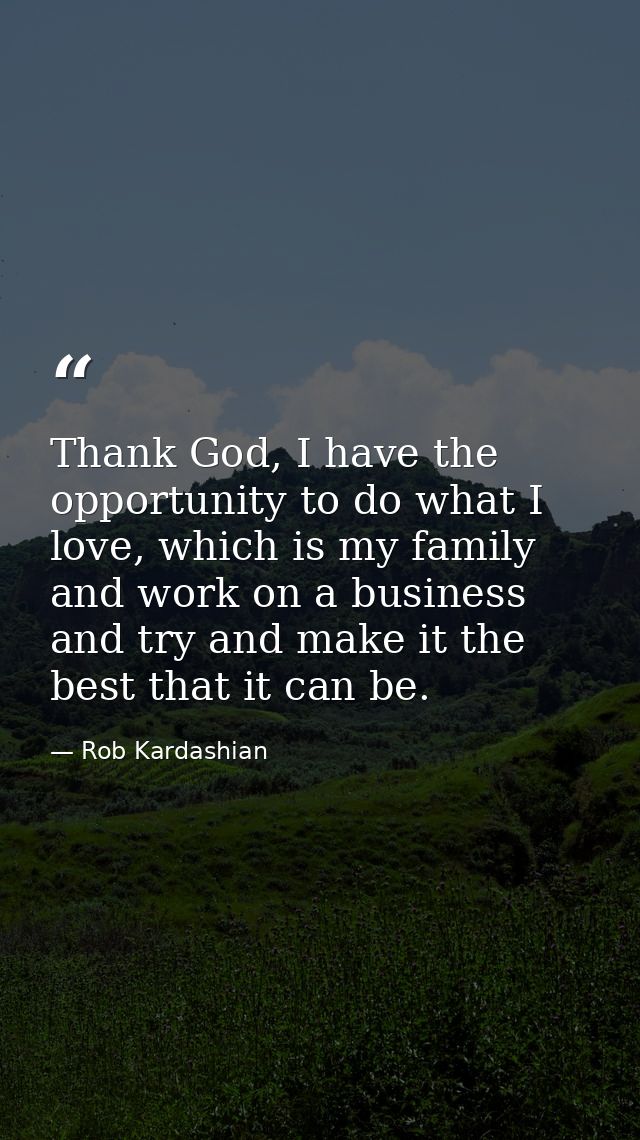 Thank God, I have the opportunity to do what I love, which is my family and work on a business and try and make it the b — Rob Kardashian