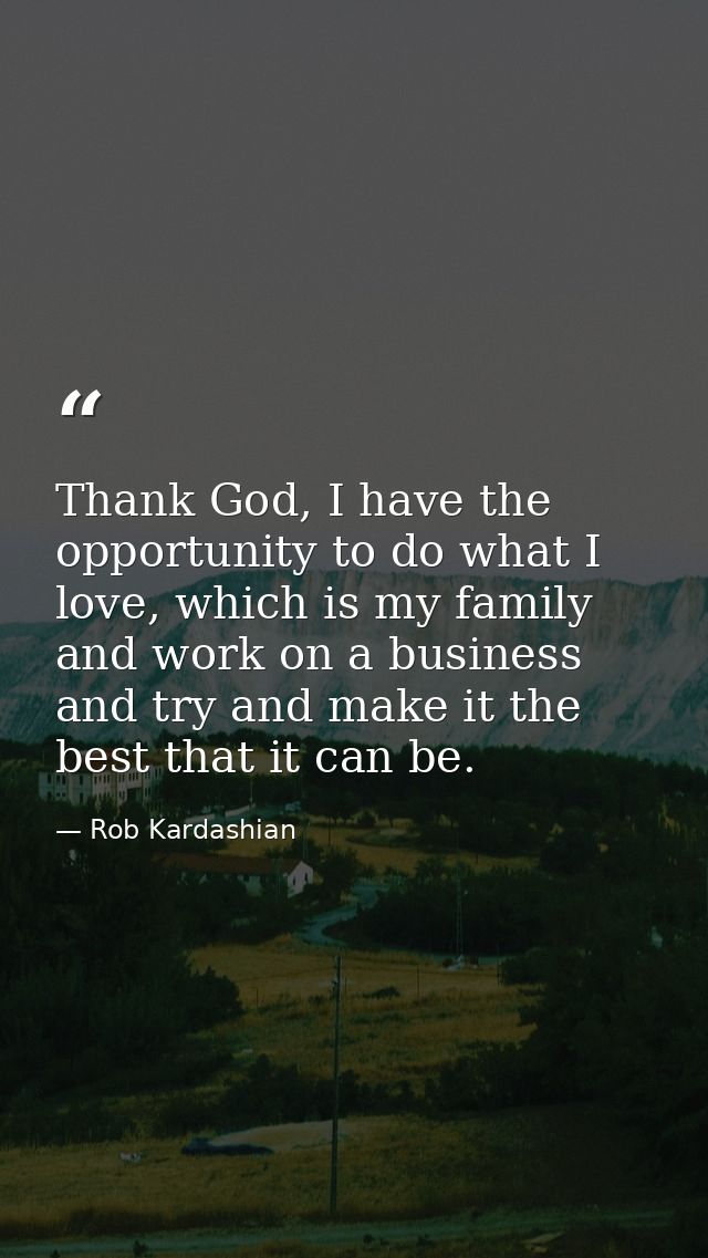 Thank God, I have the opportunity to do what I love, which is my family and work on a business and try and make it the b — Rob Kardashian