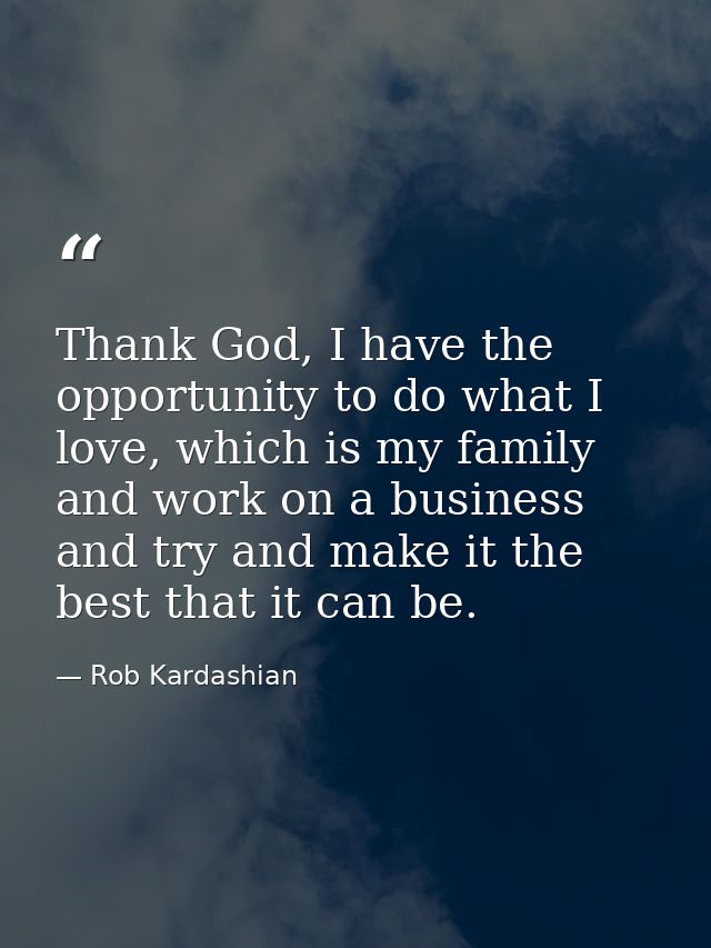 Thank God, I have the opportunity to do what I love, which is my family and work on a business and try and make it the b — Rob Kardashian