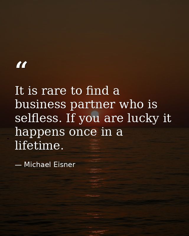 It is rare to find a business partner who is selfless. If you are lucky it happens once in a lifetime. — Michael Eisner