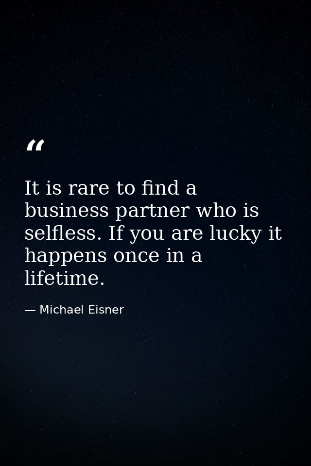It is rare to find a business partner who is selfless. If you are lucky it happens once in a lifetime. — Michael Eisner