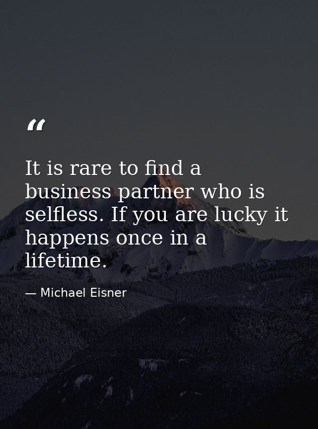 It is rare to find a business partner who is selfless. If you are lucky it happens once in a lifetime. — Michael Eisner