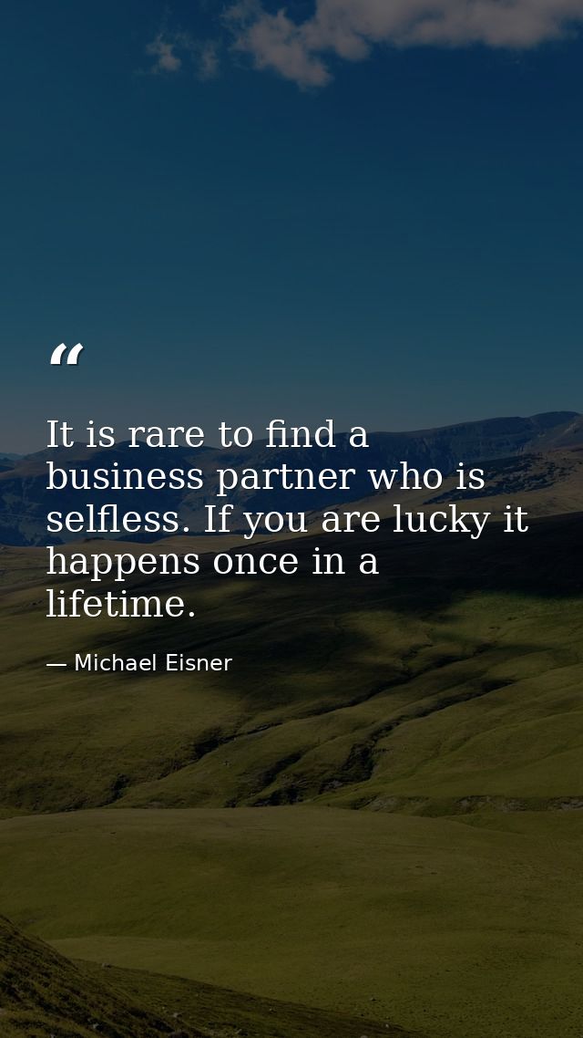 It is rare to find a business partner who is selfless. If you are lucky it happens once in a lifetime. — Michael Eisner