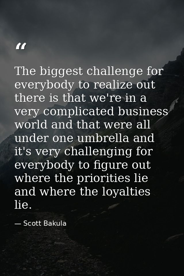 The biggest challenge for everybody to realize out there is that we're in a very complicated business world and that wer — Scott Bakula