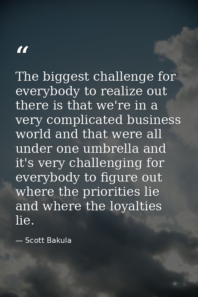 The biggest challenge for everybody to realize out there is that we're in a very complicated business world and that wer — Scott Bakula
