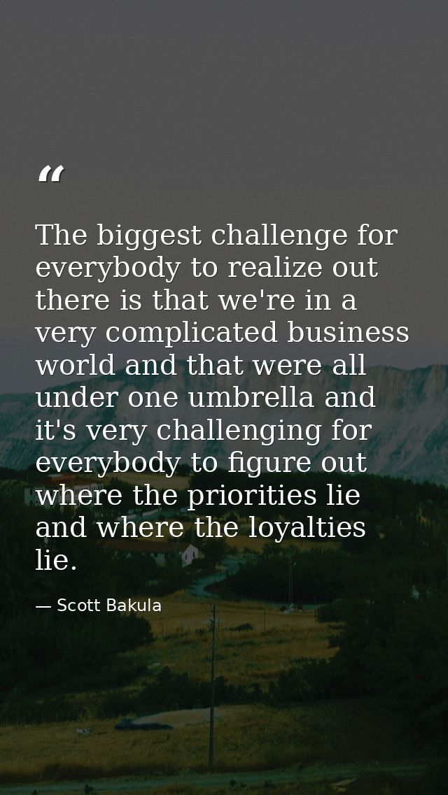 The biggest challenge for everybody to realize out there is that we're in a very complicated business world and that wer — Scott Bakula