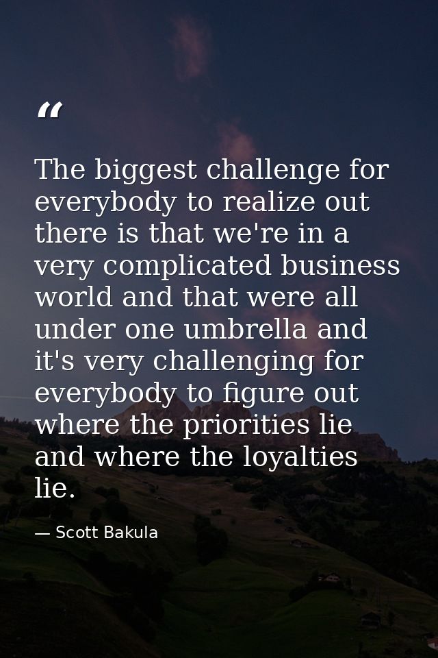 The biggest challenge for everybody to realize out there is that we're in a very complicated business world and that wer — Scott Bakula