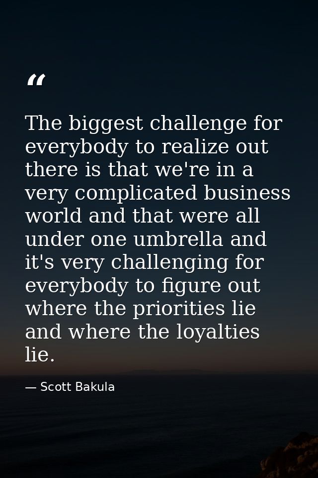 The biggest challenge for everybody to realize out there is that we're in a very complicated business world and that wer — Scott Bakula