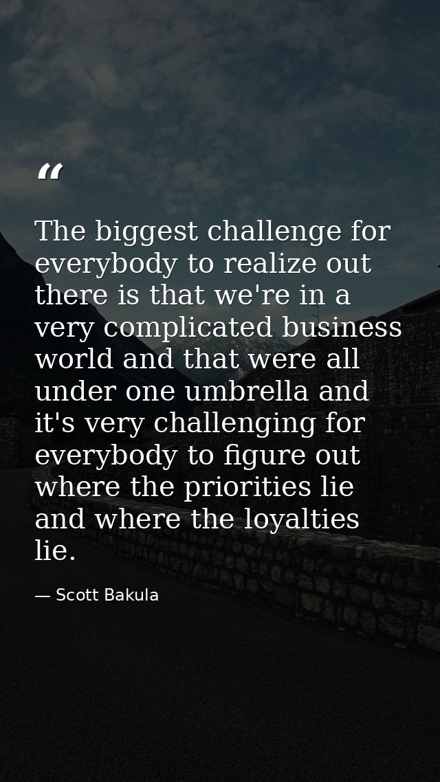 The biggest challenge for everybody to realize out there is that we're in a very complicated business world and that wer — Scott Bakula
